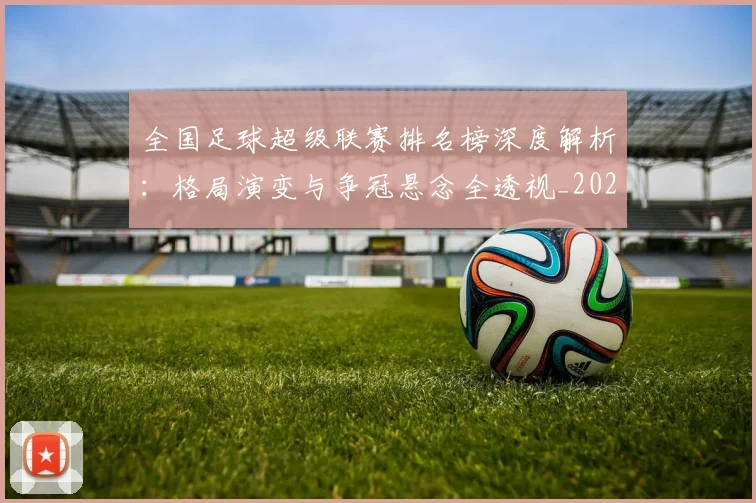 全国足球超级联赛排名榜深度解析:格局演变与争冠悬念全透视_20260612164335