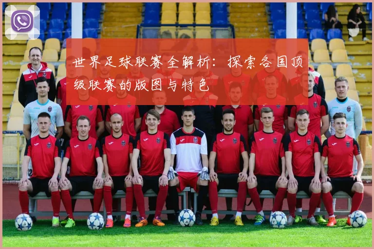 世界足球联赛全解析：探索各国顶级联赛的版图与特色