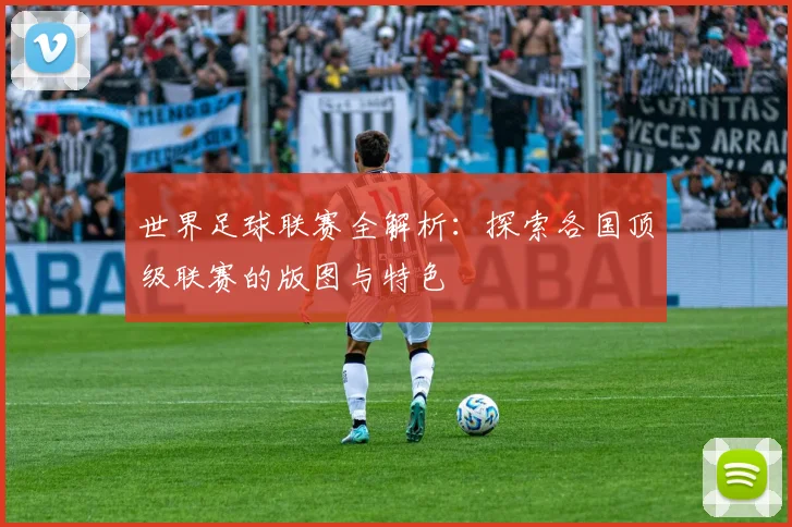 世界足球联赛全解析：探索各国顶级联赛的版图与特色