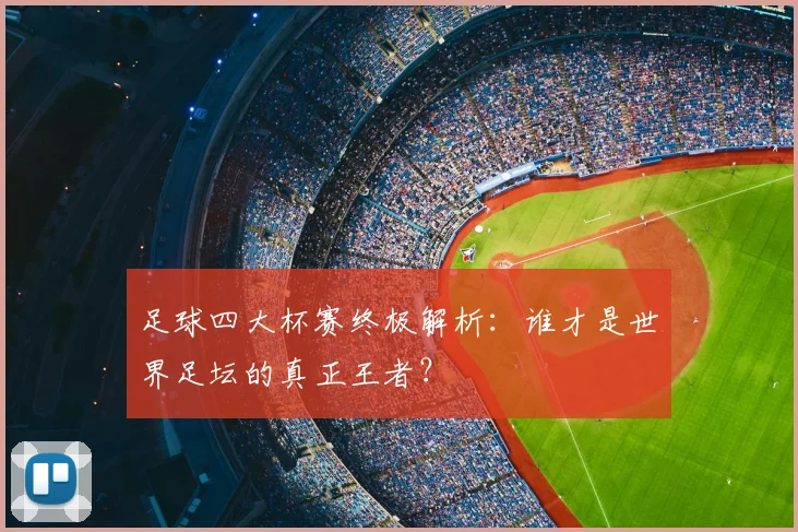 足球四大杯赛终极解析:谁才是世界足坛的真正王者?