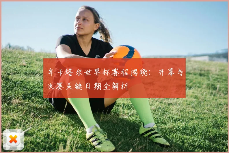 年卡塔尔世界杯赛程揭晓:开幕与决赛关键日期全解析