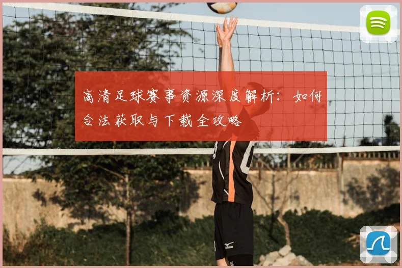 高清足球赛事资源深度解析:如何合法获取与下载全攻略