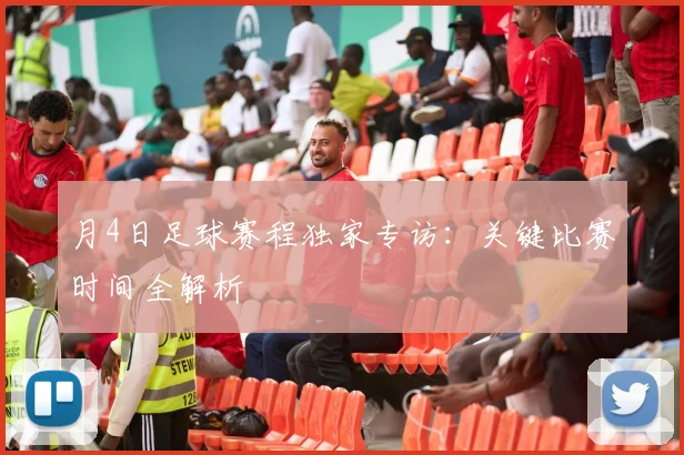 月4日足球赛程独家专访:关键比赛时间全解析