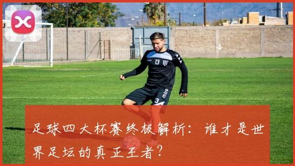 足球四大杯赛终极解析:谁才是世界足坛的真正王者?