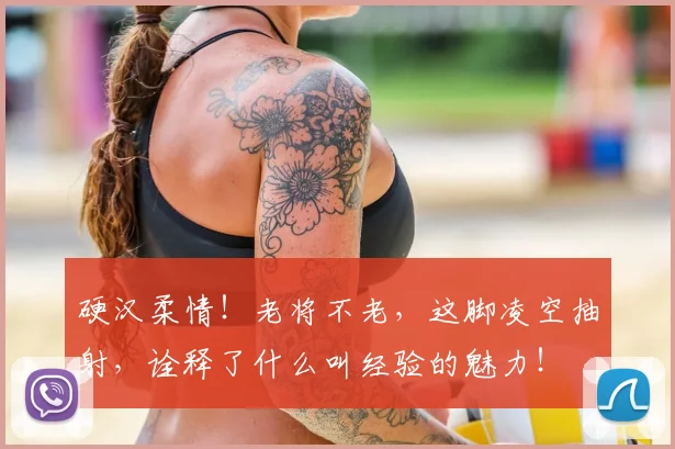 硬汉柔情!老将不老,这脚凌空抽射,诠释了什么叫经验的魅力!
