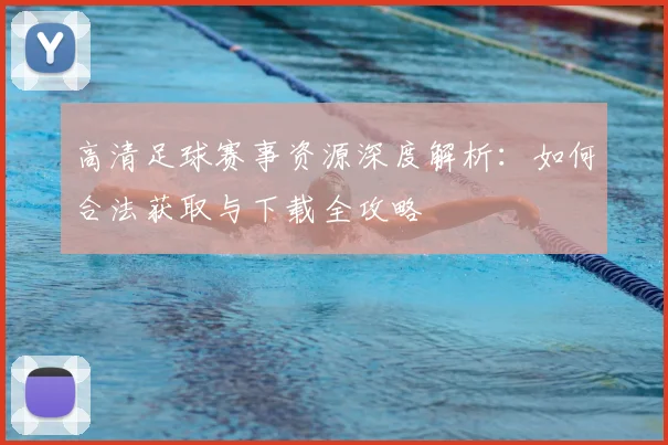 高清足球赛事资源深度解析:如何合法获取与下载全攻略