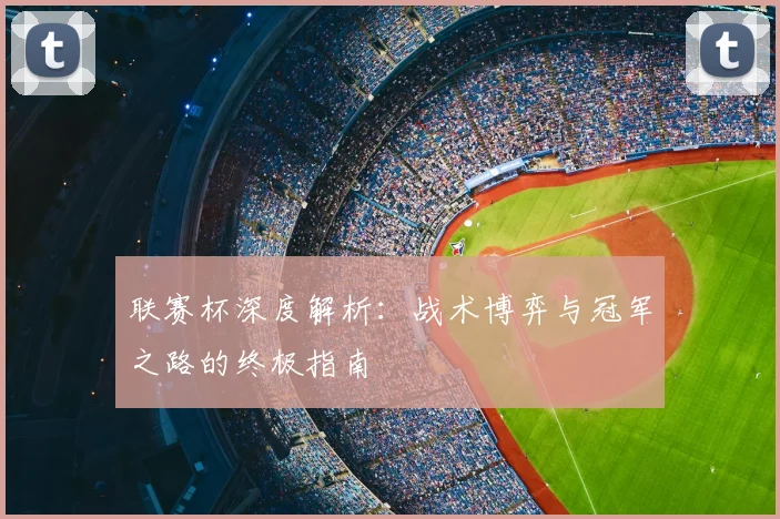 联赛杯深度解析:战术博弈与冠军之路的终极指南