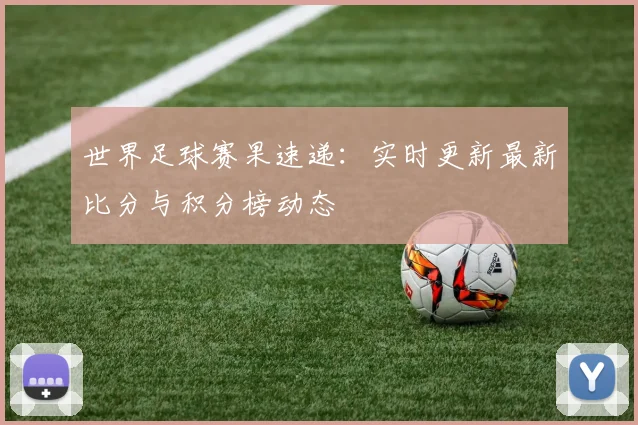 世界足球赛果速递:实时更新最新比分与积分榜动态