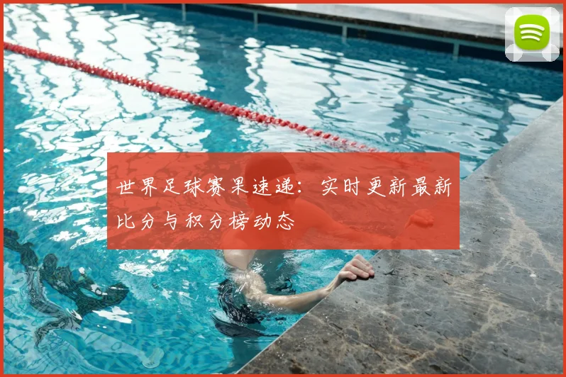 世界足球赛果速递:实时更新最新比分与积分榜动态