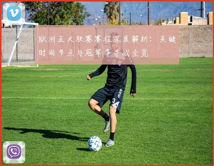 欧洲五大联赛赛程深度解析:关键时间节点与冠军争夺战全览
