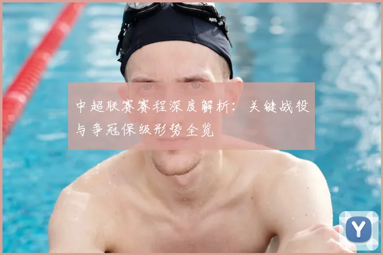 中超联赛赛程深度解析:关键战役与争冠保级形势全览