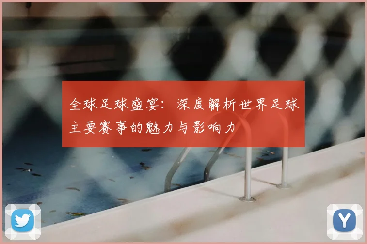 全球足球盛宴:深度解析世界足球主要赛事的魅力与影响力