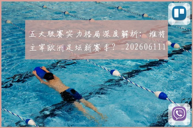 五大联赛实力格局深度解析:谁将主宰欧洲足坛新赛季?_20260611141115