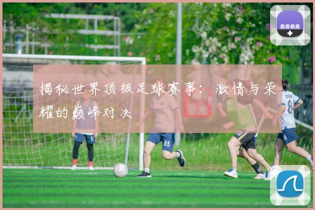 揭秘世界顶级足球赛事：激情与荣耀的巅峰对决