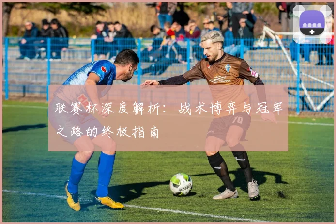 联赛杯深度解析:战术博弈与冠军之路的终极指南